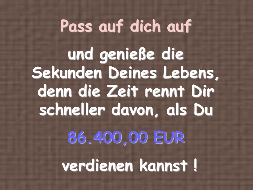 Pass auf dich auf und genieße die Sekunden Deines Lebens, denn die Zeit rennt Dir schneller davon, als Du.