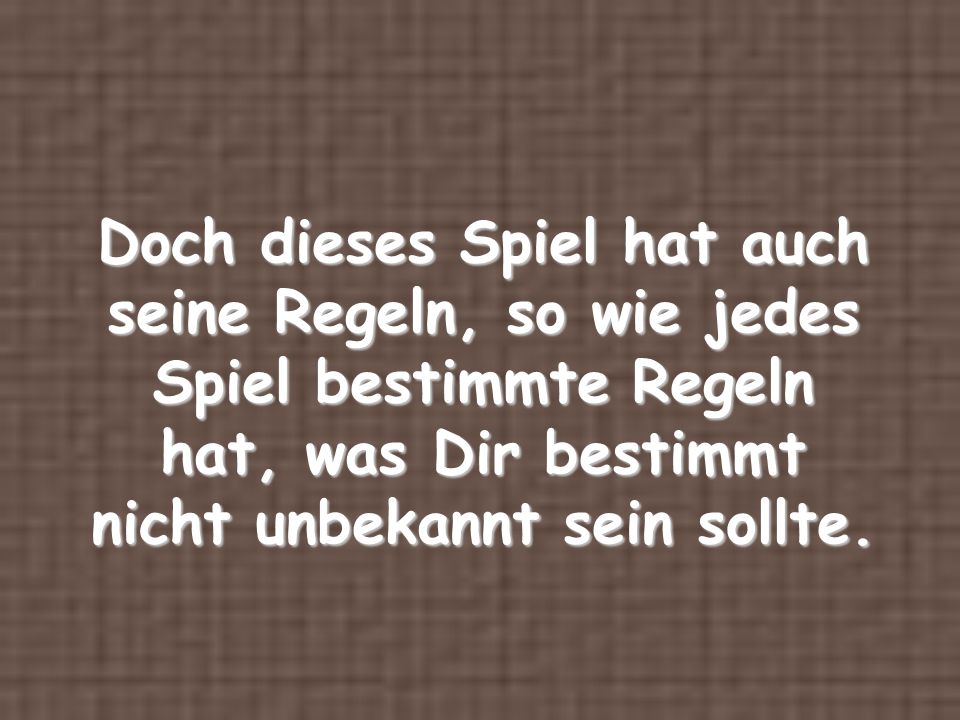 Doch dieses Spiel hat auch seine Regeln, so wie jedes Spiel bestimmte Regeln hat, was Dir bestimmt nicht unbekannt sein sollte.