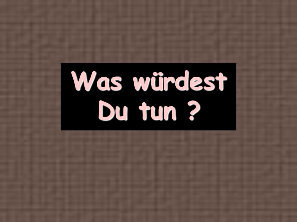 Was würdest Du tun