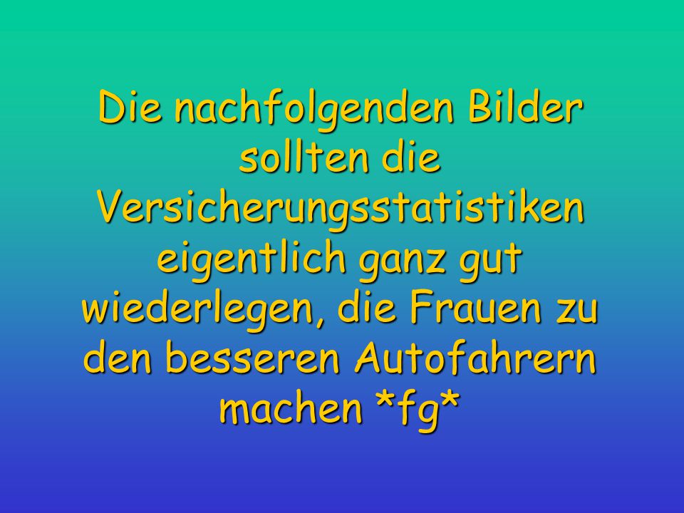 Die nachfolgenden Bilder sollten die Versicherungsstatistiken eigentlich ganz gut wiederlegen, die Frauen zu den besseren Autofahrern machen *fg*