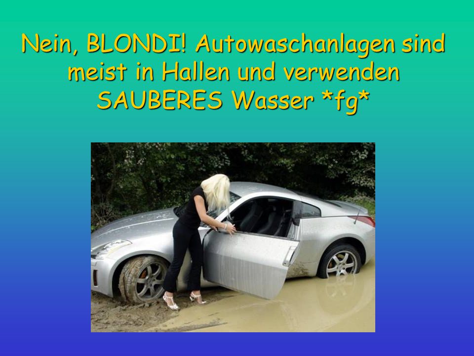 Nein, BLONDI! Autowaschanlagen sind meist in Hallen und verwenden SAUBERES Wasser *fg*