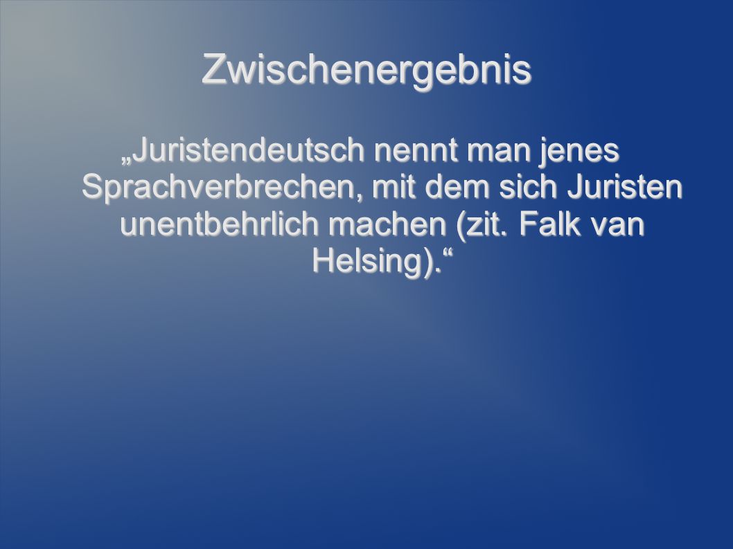 Zwischenergebnis „Juristendeutsch nennt man jenes Sprachverbrechen, mit dem sich Juristen unentbehrlich machen (zit.