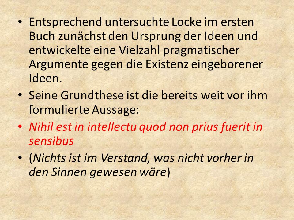 Entsprechend untersuchte Locke im ersten Buch zunächst den Ursprung der Ideen und entwickelte eine Vielzahl pragmatischer Argumente gegen die Existenz eingeborener Ideen.
