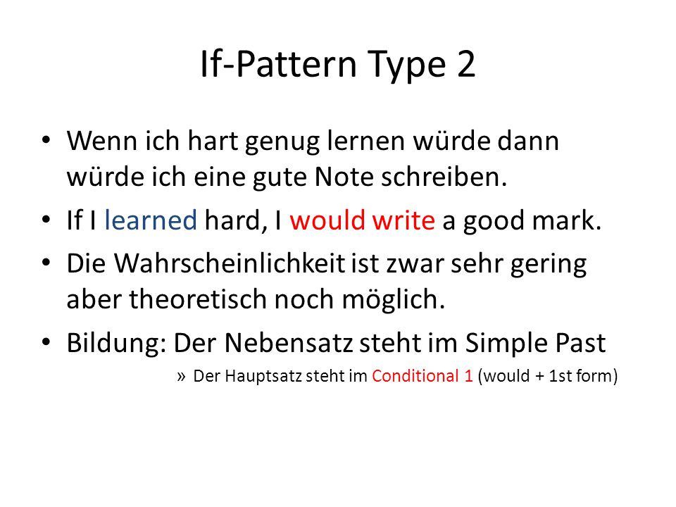 If-Pattern Type 2 Wenn ich hart genug lernen würde dann würde ich eine gute Note schreiben. If I learned hard, I would write a good mark.