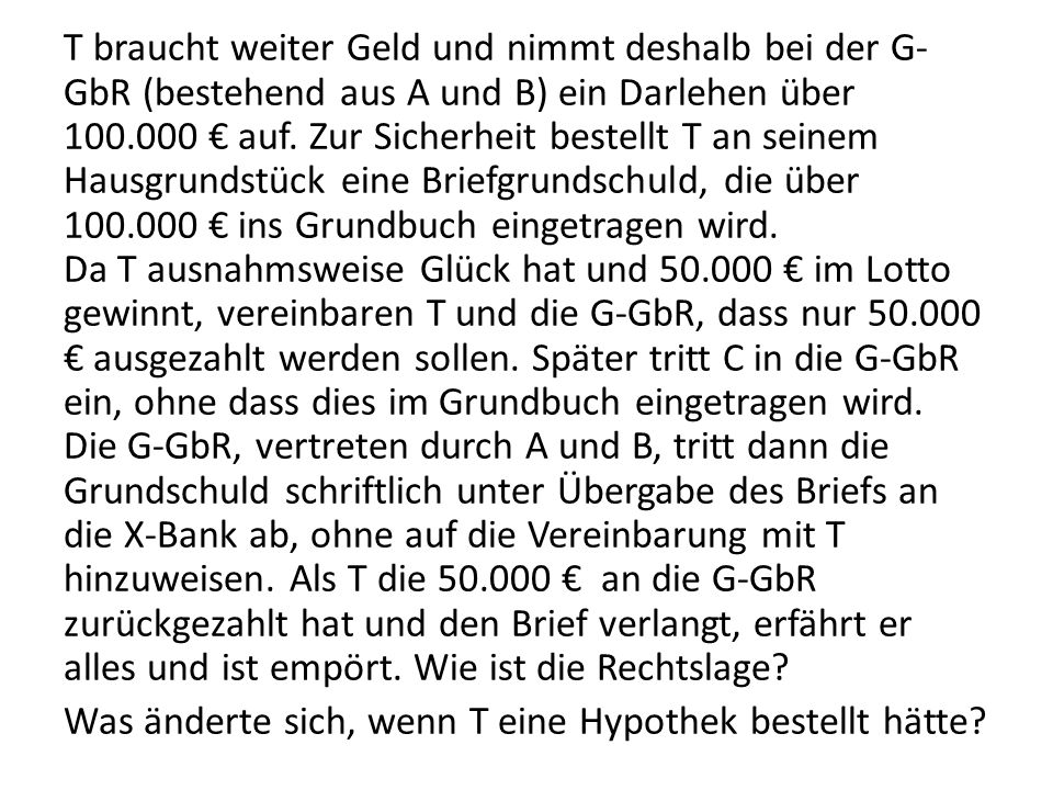 T braucht weiter Geld und nimmt deshalb bei der G-GbR (bestehend aus A und B) ein Darlehen über € auf.