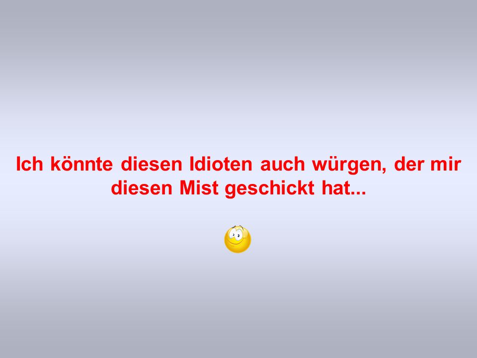 Ich könnte diesen Idioten auch würgen, der mir diesen Mist geschickt hat...