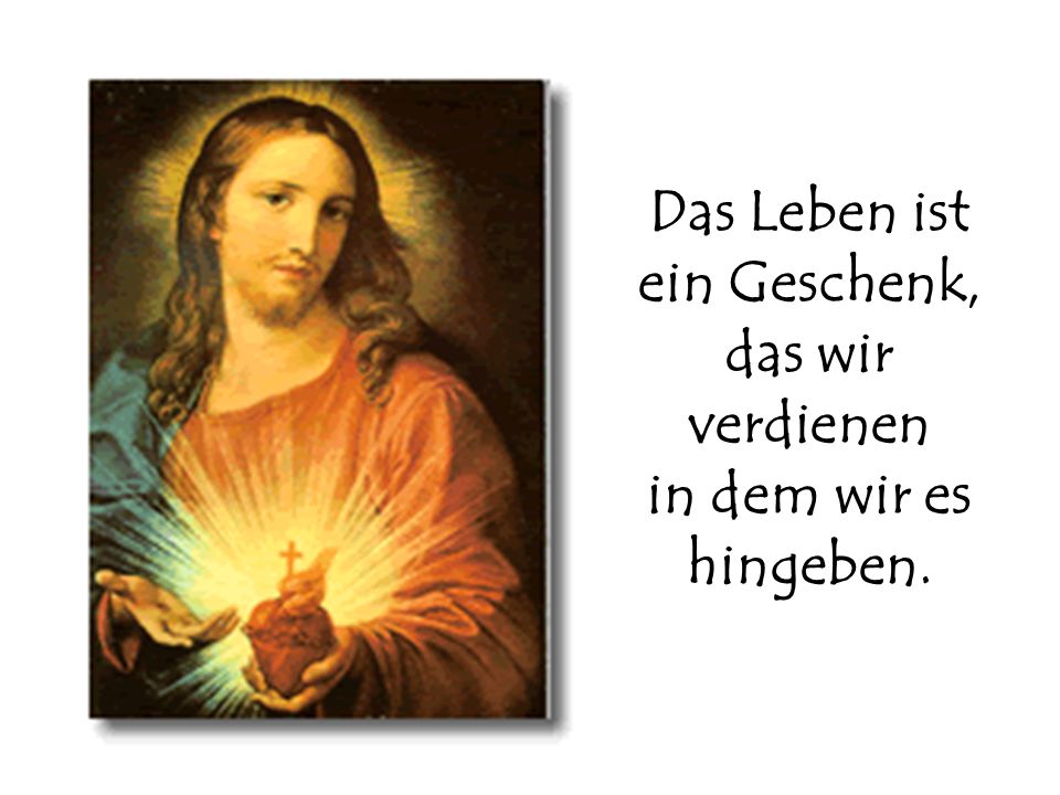 Das Leben ist ein Geschenk, das wir verdienen in dem wir es hingeben.