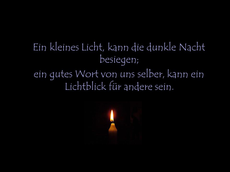 Ein kleines Licht, kann die dunkle Nacht besiegen; ein gutes Wort von uns selber, kann ein Lichtblick für andere sein.