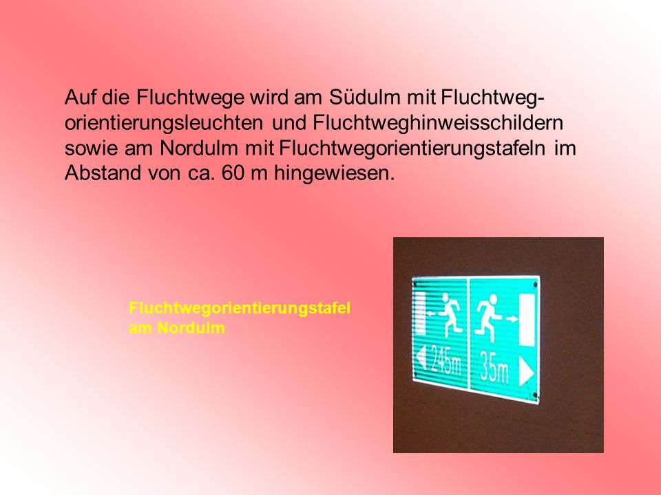 Auf die Fluchtwege wird am Südulm mit Fluchtweg-orientierungsleuchten und Fluchtweghinweisschildern sowie am Nordulm mit Fluchtwegorientierungstafeln im Abstand von ca. 60 m hingewiesen.