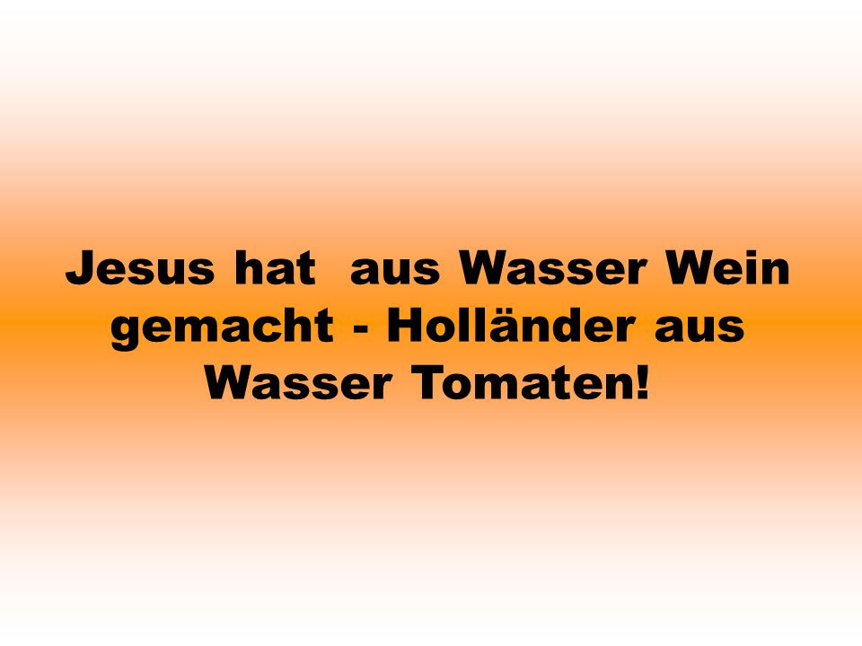 Jesus hat aus Wasser Wein gemacht - Holländer aus Wasser Tomaten!