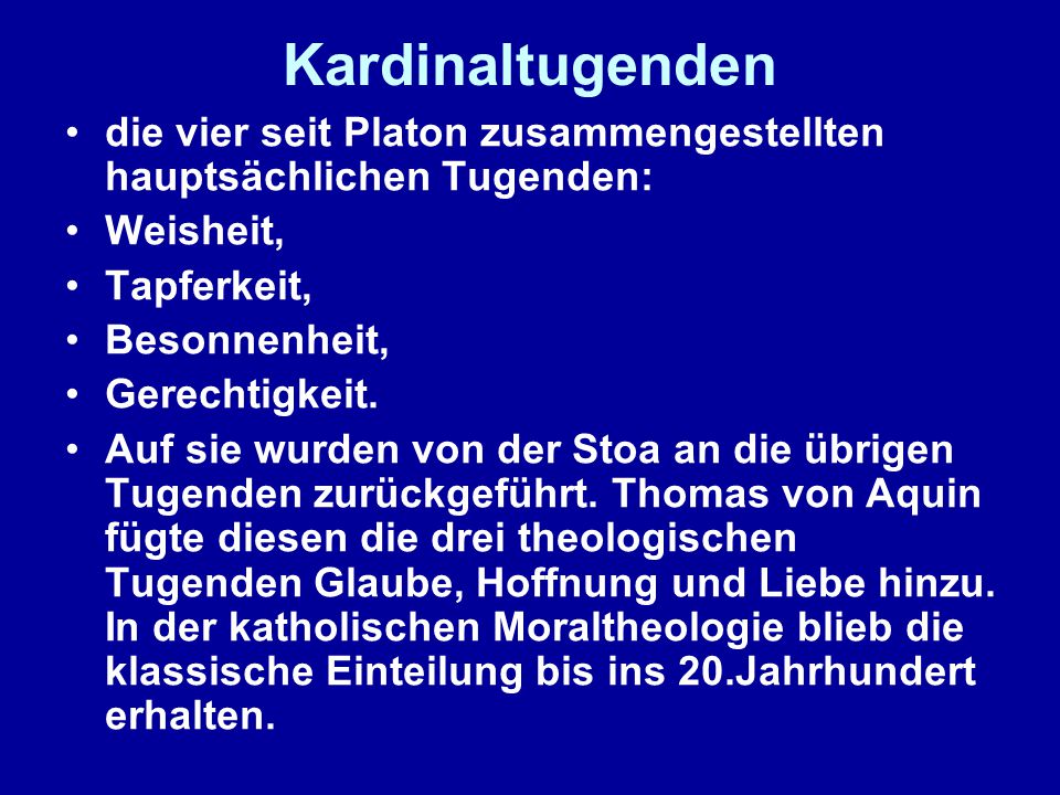 Kardinaltugenden die vier seit Platon zusammengestellten hauptsächlichen Tugenden: Weisheit, Tapferkeit,