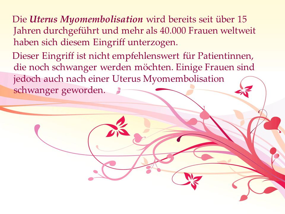 Die Uterus Myomembolisation wird bereits seit über 15 Jahren durchgeführt und mehr als Frauen weltweit haben sich diesem Eingriff unterzogen.