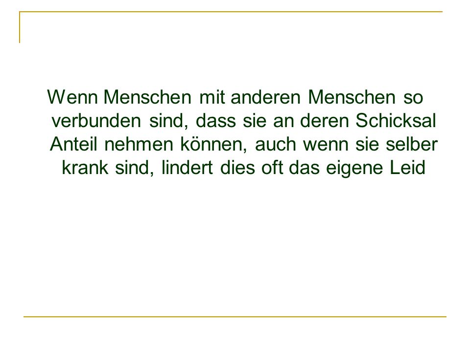 Wenn Menschen mit anderen Menschen so verbunden sind, dass sie an deren Schicksal Anteil nehmen können, auch wenn sie selber krank sind, lindert dies oft das eigene Leid