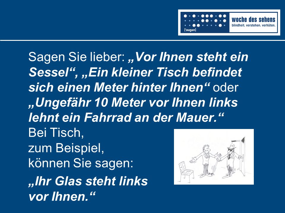 Sagen Sie lieber: „Vor Ihnen steht ein Sessel , „Ein kleiner Tisch befindet sich einen Meter hinter Ihnen oder „Ungefähr 10 Meter vor Ihnen links lehnt ein Fahrrad an der Mauer. Bei Tisch, zum Beispiel, können Sie sagen:
