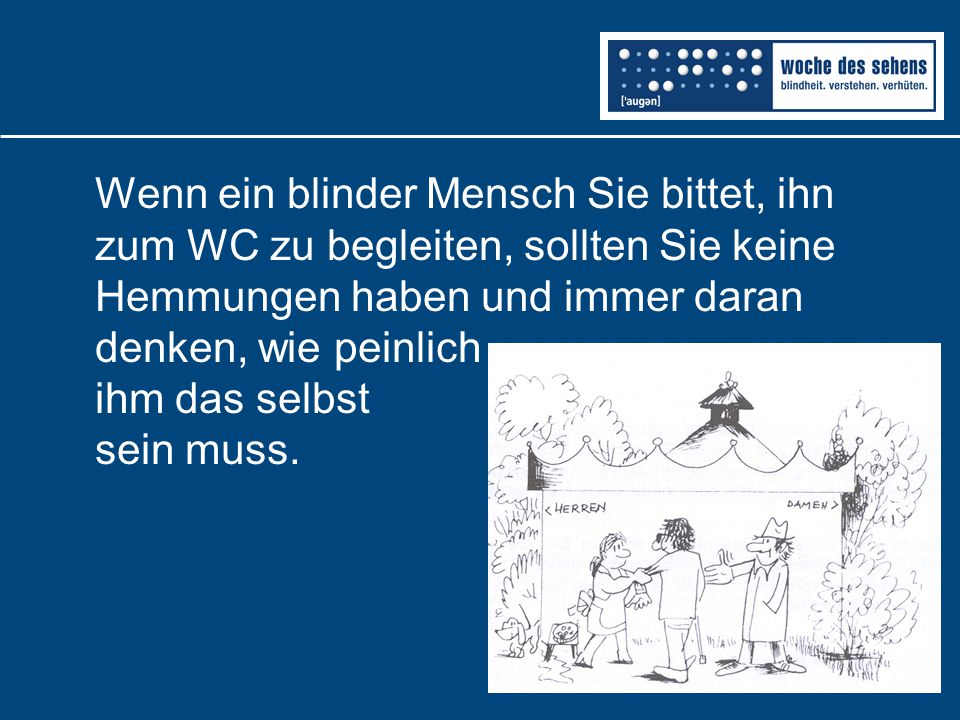 Wenn ein blinder Mensch Sie bittet, ihn zum WC zu begleiten, sollten Sie keine Hemmungen haben und immer daran denken, wie peinlich ihm das selbst sein muss.