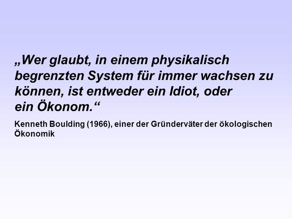 „Wer glaubt, in einem physikalisch begrenzten System für immer wachsen zu können, ist entweder ein Idiot, oder ein Ökonom.