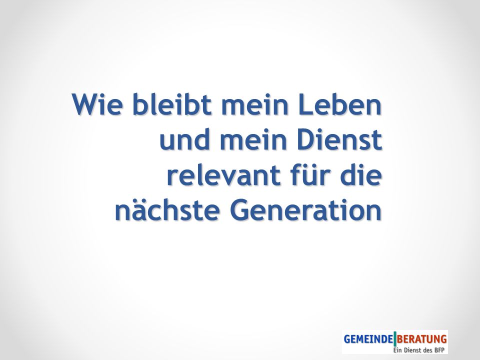 Der Beratungsprozess Wie bleibt mein Leben und mein Dienst relevant für die nächste Generation.