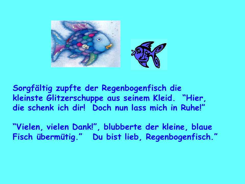 Sorgfältig zupfte der Regenbogenfisch die kleinste Glitzerschuppe aus seinem Kleid. Hier, die schenk ich dir! Doch nun lass mich in Ruhe!