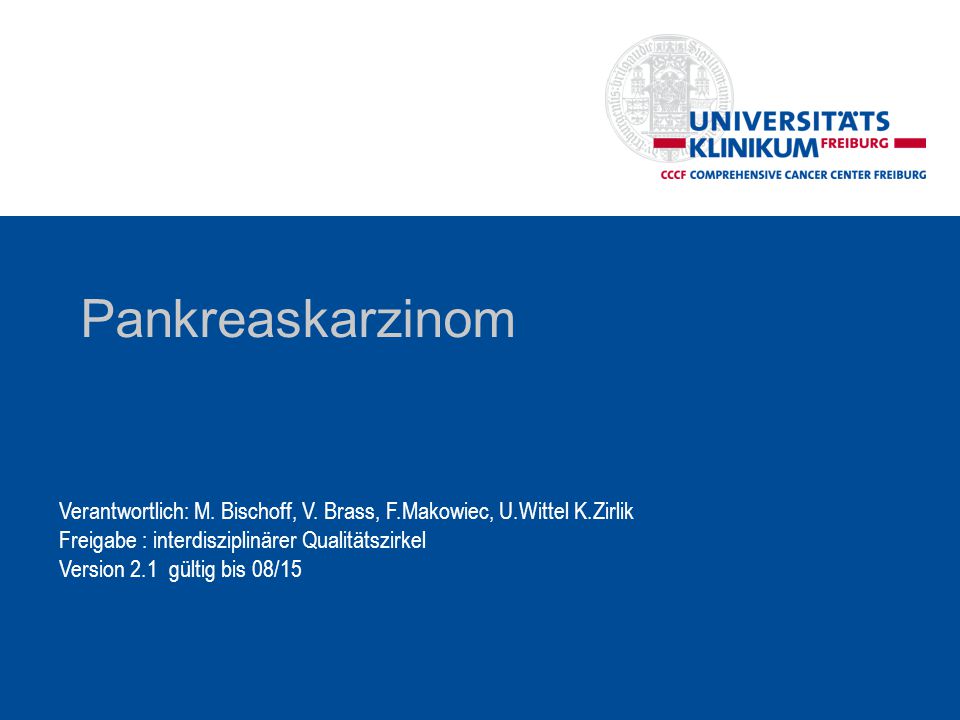 Pankreaskarzinom Verantwortlich: M. Bischoff, V. Brass, F.Makowiec, U.Wittel K.Zirlik. Freigabe : interdisziplinärer Qualitätszirkel.