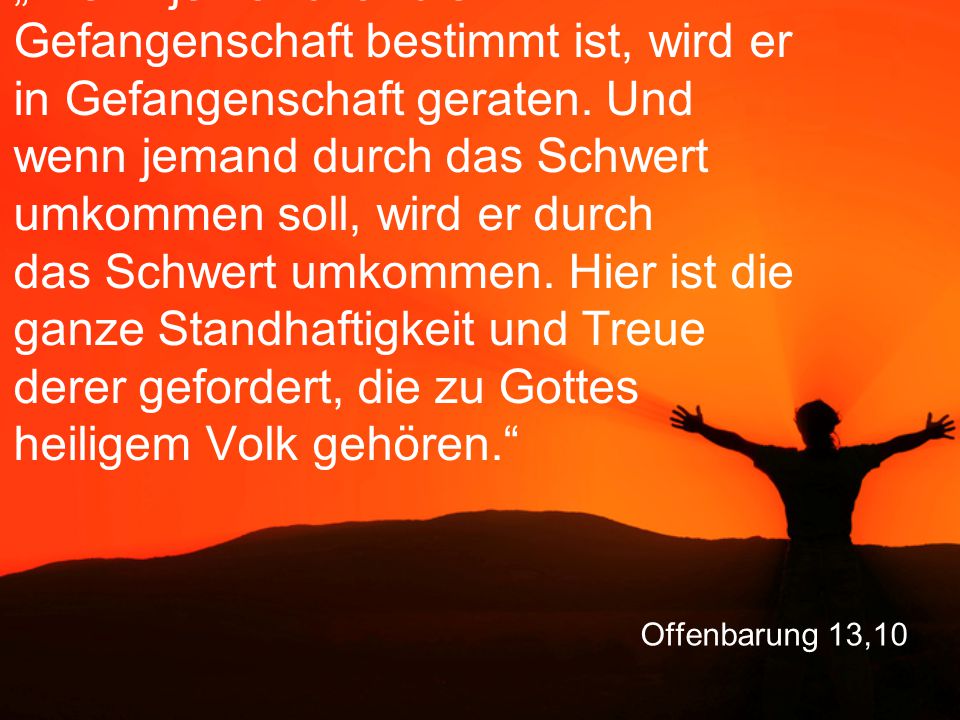 „Wenn jemand für die Gefangenschaft bestimmt ist, wird er in Gefangenschaft geraten. Und wenn jemand durch das Schwert umkommen soll, wird er durch das Schwert umkommen. Hier ist die ganze Standhaftigkeit und Treue derer gefordert, die zu Gottes heiligem Volk gehören.