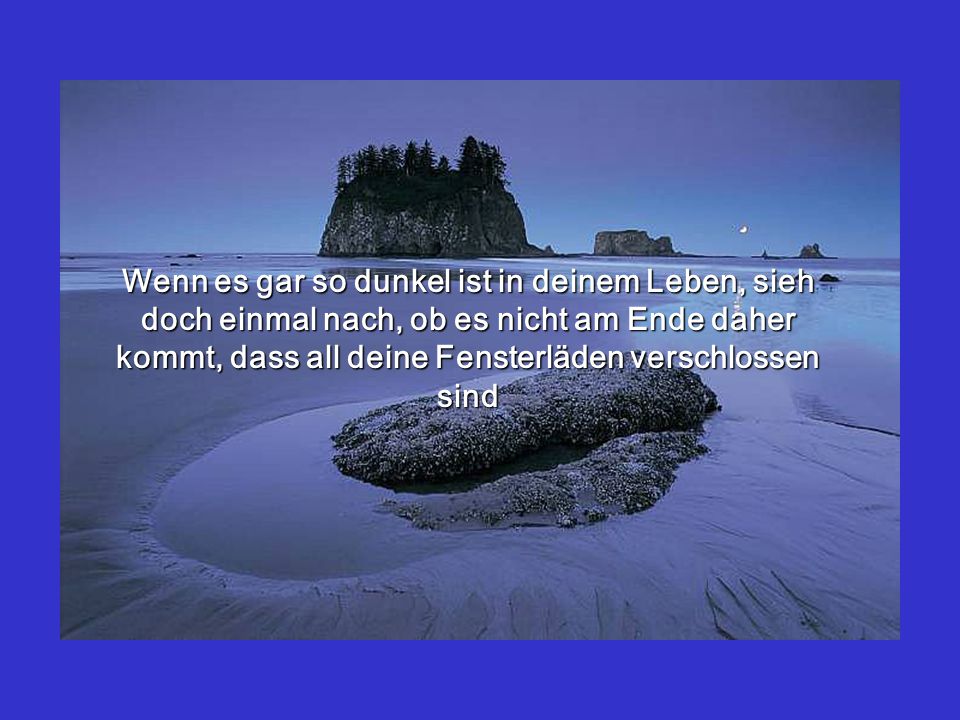 Wenn es gar so dunkel ist in deinem Leben, sieh doch einmal nach, ob es nicht am Ende daher kommt, dass all deine Fensterläden verschlossen sind
