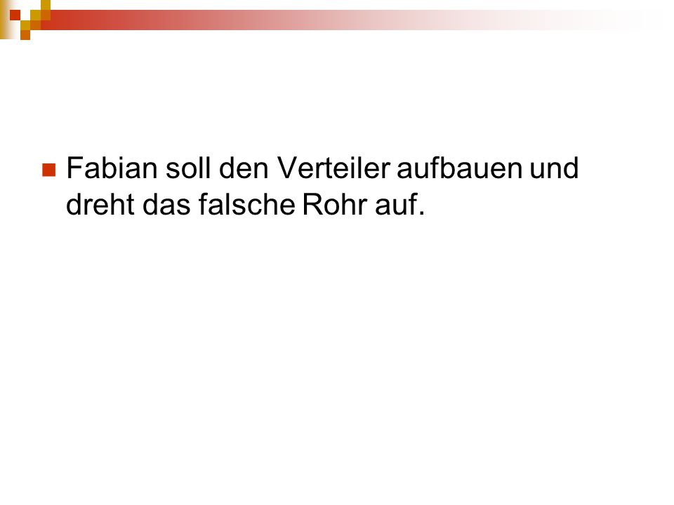 Fabian soll den Verteiler aufbauen und dreht das falsche Rohr auf.
