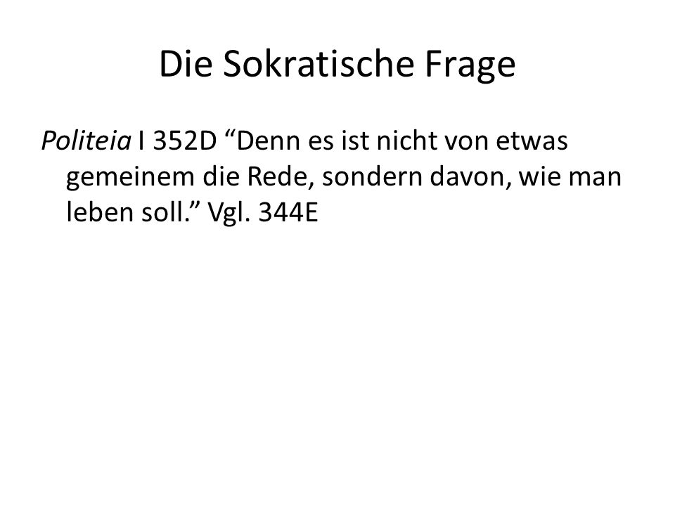 Die Sokratische Frage Politeia I 352D Denn es ist nicht von etwas gemeinem die Rede, sondern davon, wie man leben soll. Vgl.