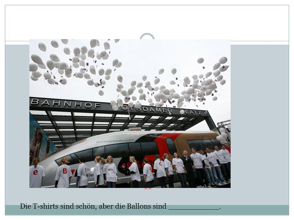 h Die T-shirts sind schön, aber die Ballons sind ___________.