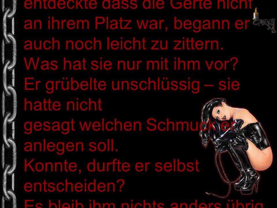 Seine Erregung wollte nicht nachlassen und als er entdeckte dass die Gerte nicht an ihrem Platz war, begann er auch noch leicht zu zittern.