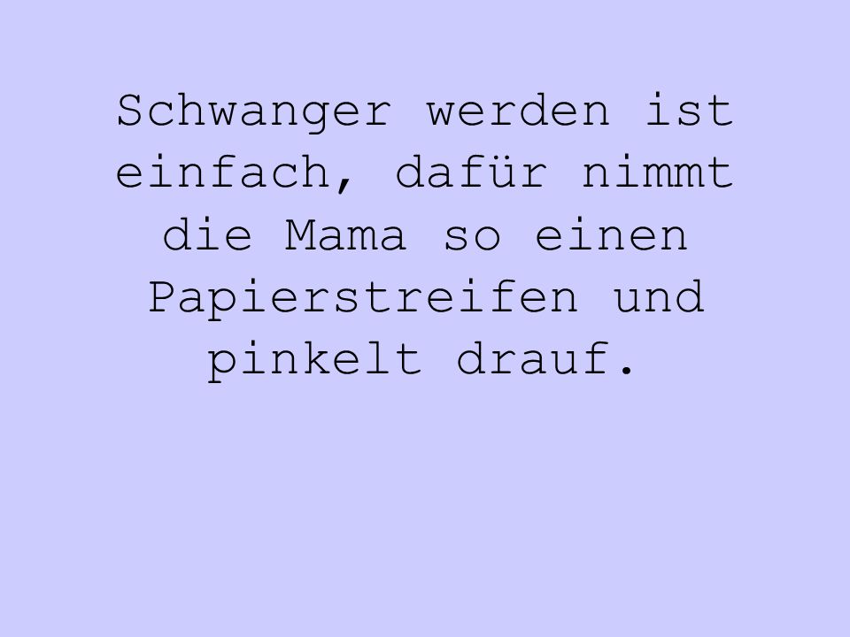 Schwanger werden ist einfach, dafür nimmt die Mama so einen Papierstreifen und pinkelt drauf.
