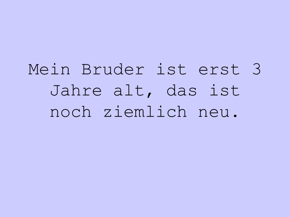 Mein Bruder ist erst 3 Jahre alt, das ist noch ziemlich neu.