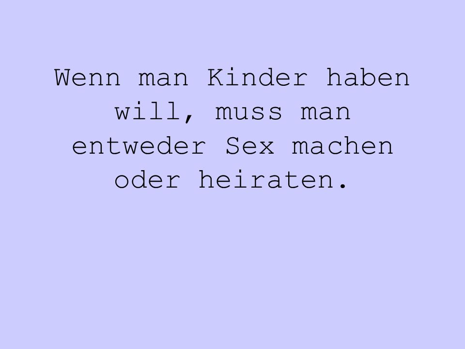 Wenn man Kinder haben will, muss man entweder Sex machen oder heiraten.