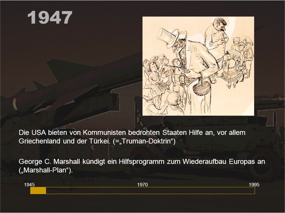 1947 Die USA bieten von Kommunisten bedrohten Staaten Hilfe an, vor allem Griechenland und der Türkei. (=„Truman-Doktrin )