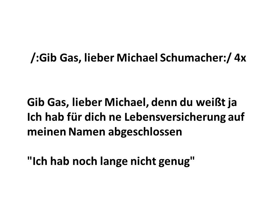 /:Gib Gas, lieber Michael Schumacher:/ 4x Gib Gas, lieber Michael, denn du weißt ja Ich hab für dich ne Lebensversicherung auf meinen Namen abgeschlossen Ich hab noch lange nicht genug