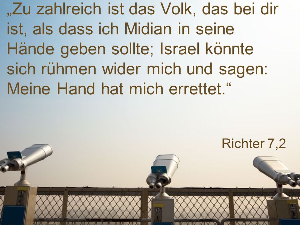 „Zu zahlreich ist das Volk, das bei dir ist, als dass ich Midian in seine Hände geben sollte; Israel könnte sich rühmen wider mich und sagen: Meine Hand hat mich errettet.