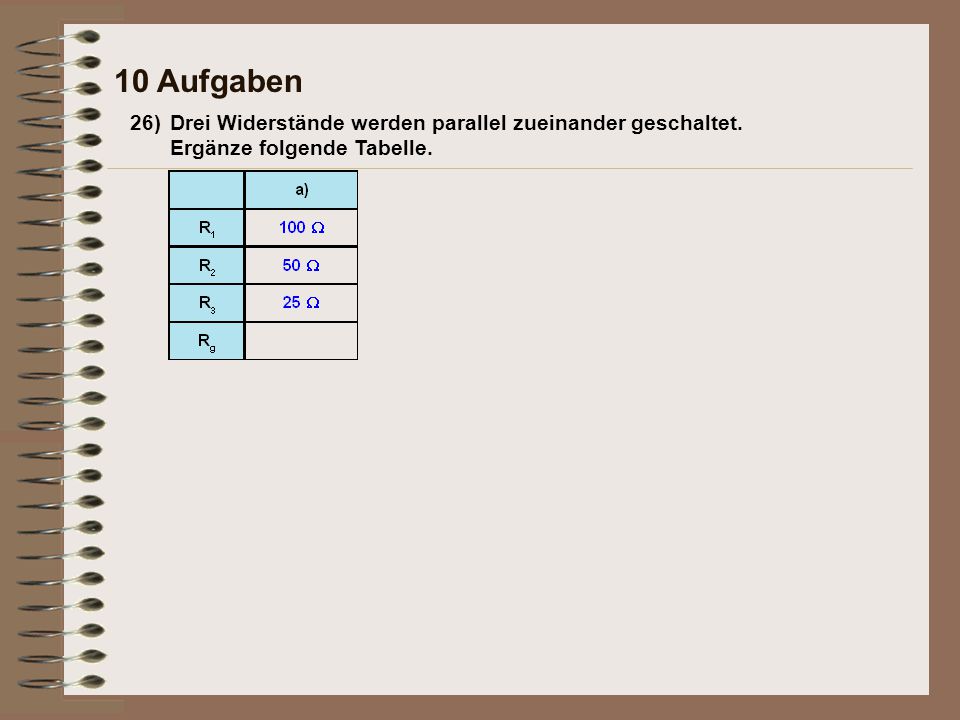 10 Aufgaben 26) Drei Widerstände werden parallel zueinander geschaltet. Ergänze folgende Tabelle.
