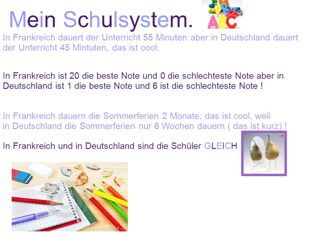Mein Schulsystem. In Frankreich dauert der Unterricht 55 Minuten aber in Deutschland dauert der Unterricht 45 Mintuten, das ist cool.