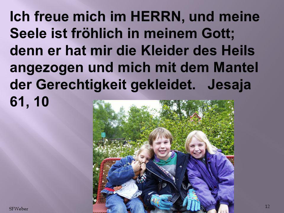 Ich freue mich im HERRN, und meine Seele ist fröhlich in meinem Gott; denn er hat mir die Kleider des Heils angezogen und mich mit dem Mantel der Gerechtigkeit gekleidet. Jesaja 61, 10