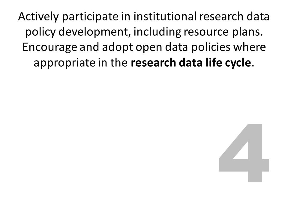 Actively participate in institutional research data policy development, including resource plans. Encourage and adopt open data policies where appropriate in the research data life cycle.