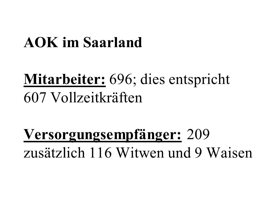 AOK im Saarland Mitarbeiter: 696; dies entspricht 607 Vollzeitkräften Versorgungsempfänger: 209 zusätzlich 116 Witwen und 9 Waisen