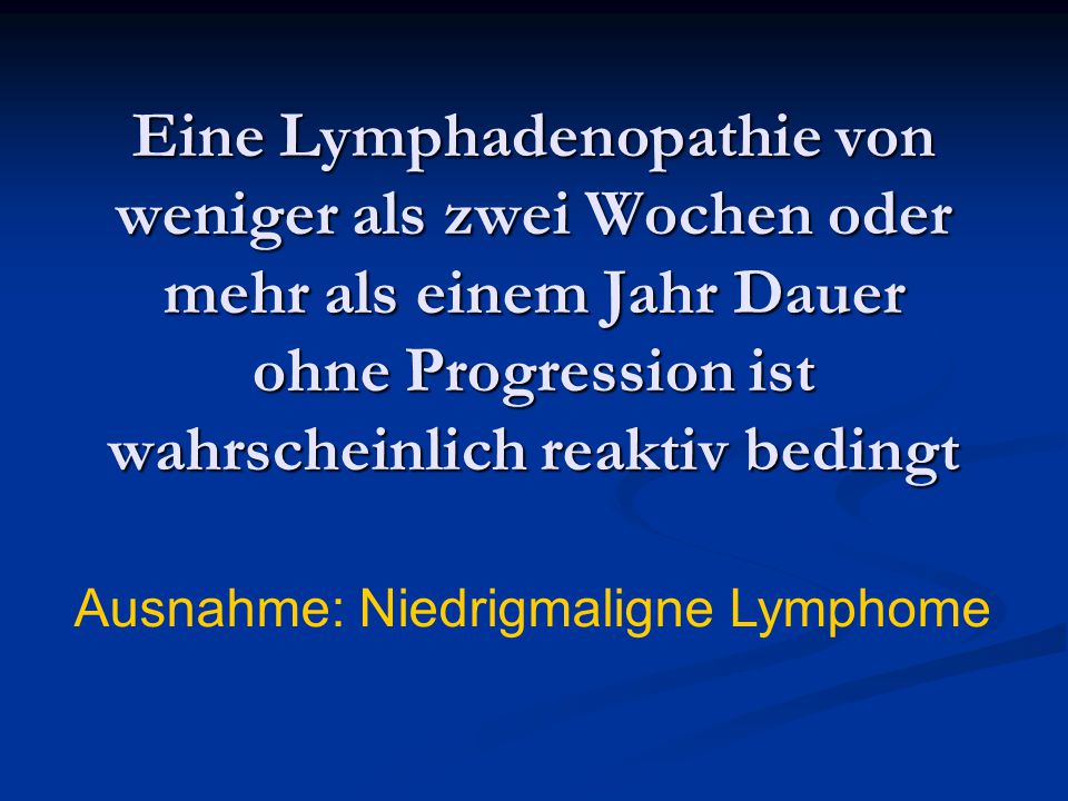 Eine Lymphadenopathie von weniger als zwei Wochen oder mehr als einem Jahr Dauer ohne Progression ist wahrscheinlich reaktiv bedingt