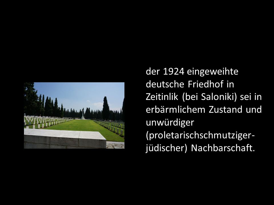 der 1924 eingeweihte deutsche Friedhof in Zeitinlik (bei Saloniki) sei in erbärmlichem Zustand und unwürdiger (proletarischschmutziger-jüdischer) Nachbarschaft.