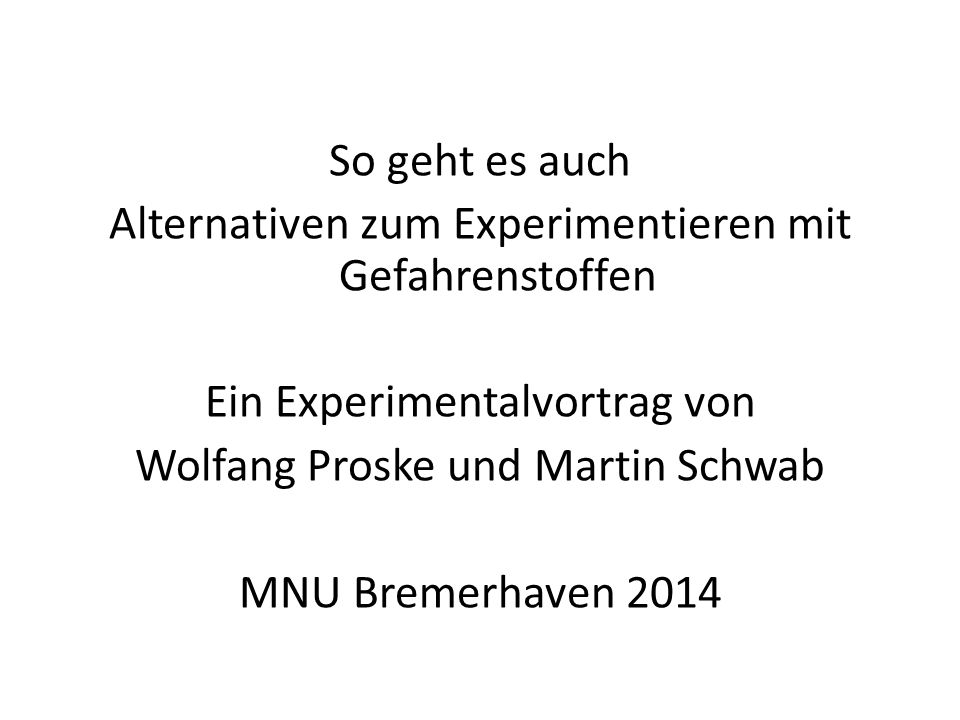 So geht es auch Alternativen zum Experimentieren mit Gefahrenstoffen Ein Experimentalvortrag von Wolfang Proske und Martin Schwab MNU Bremerhaven 2014