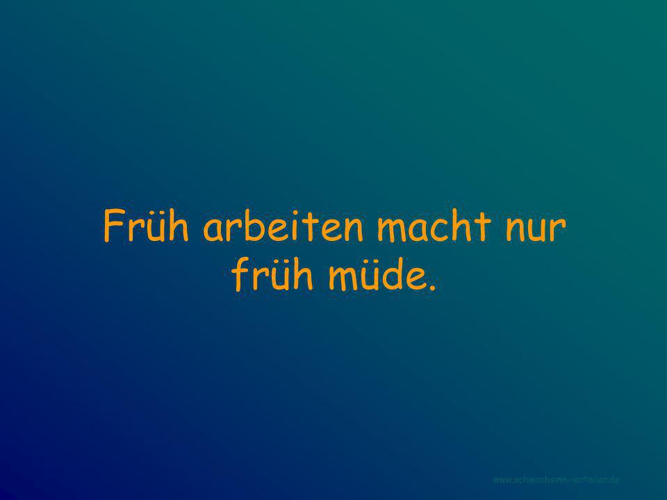 Früh arbeiten macht nur früh müde.