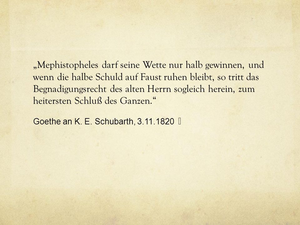 „Mephistopheles darf seine Wette nur halb gewinnen, und wenn die halbe Schuld auf Faust ruhen bleibt, so tritt das Begnadigungsrecht des alten Herrn sogleich herein, zum heitersten Schluß des Ganzen.
