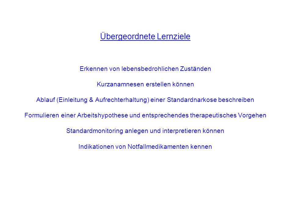 Übergeordnete Lernziele Erkennen von lebensbedrohlichen Zuständen Kurzanamnesen erstellen können Ablauf (Einleitung & Aufrechterhaltung) einer Standardnarkose beschreiben Formulieren einer Arbeitshypothese und entsprechendes therapeutisches Vorgehen Standardmonitoring anlegen und interpretieren können Indikationen von Notfallmedikamenten kennen