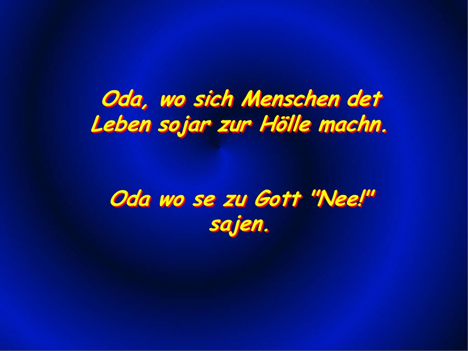 Oda, wo sich Menschen det Leben sojar zur Hölle machn.