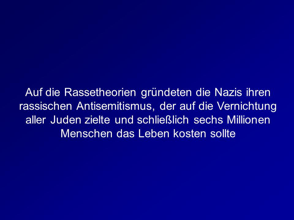 Auf die Rassetheorien gründeten die Nazis ihren rassischen Antisemitismus, der auf die Vernichtung aller Juden zielte und schließlich sechs Millionen Menschen das Leben kosten sollte