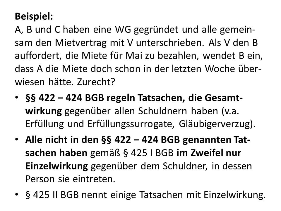 Beispiel: A, B und C haben eine WG gegründet und alle gemein-sam den Mietvertrag mit V unterschrieben. Als V den B auffordert, die Miete für Mai zu bezahlen, wendet B ein, dass A die Miete doch schon in der letzten Woche über-wiesen hätte. Zurecht