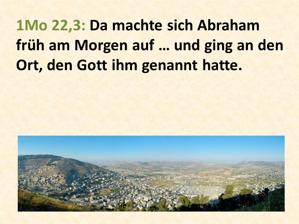 1Mo 22,3: Da machte sich Abraham früh am Morgen auf … und ging an den Ort, den Gott ihm genannt hatte.
